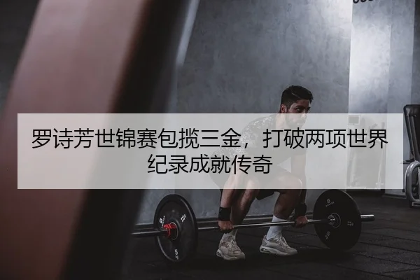 罗诗芳世锦赛包揽三金，打破两项世界纪录成就传奇