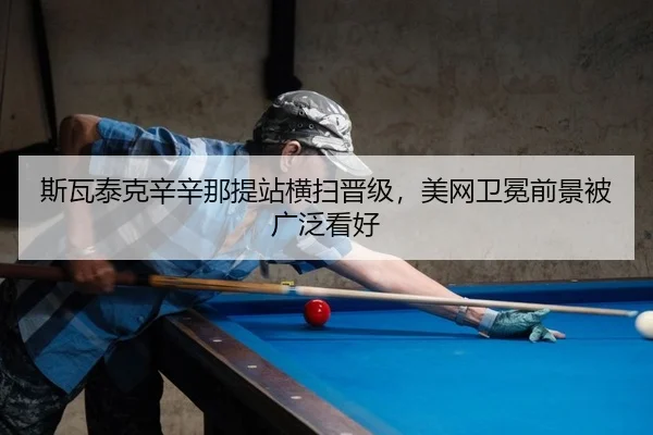 斯瓦泰克辛辛那提站横扫晋级，美网卫冕前景被广泛看好